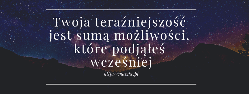 Twoja teraźniejszość jest sumą możliwości, które podjĄłeś wcześniej